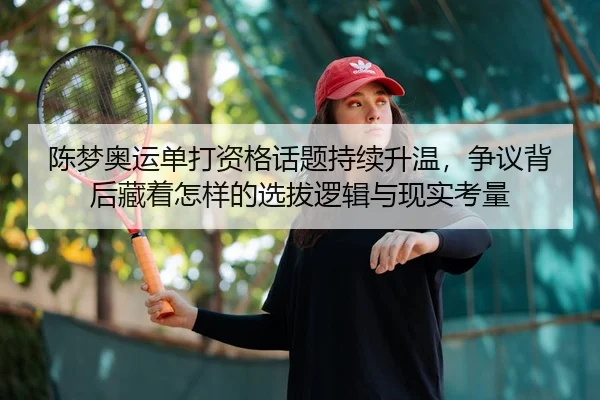 陈梦奥运单打资格话题持续升温，争议背后藏着怎样的选拔逻辑与现实考量