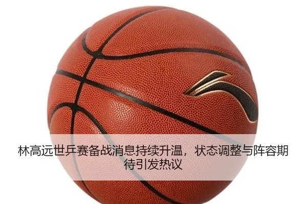 林高远世乒赛备战消息持续升温，状态调整与阵容期待引发热议