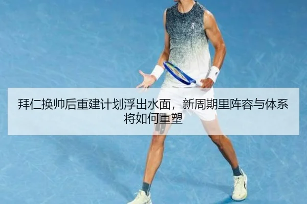 拜仁换帅后重建计划浮出水面，新周期里阵容与体系将如何重塑