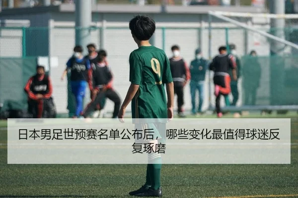 日本男足世预赛名单公布后，哪些变化最值得球迷反复琢磨